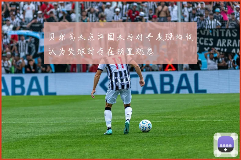 贝尔戈米点评国米与对手表现均佳认为失球时存在明显疏忽