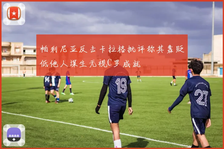 帕利尼亚反击卡拉格批评称其靠贬低他人谋生无视C罗成就