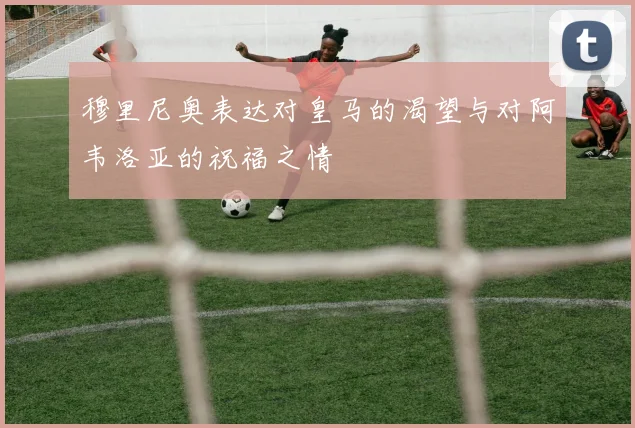 穆里尼奥表达对皇马的渴望与对阿韦洛亚的祝福之情