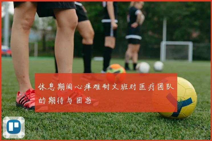 休息期间心痒难耐文班对医疗团队的期待与困惑