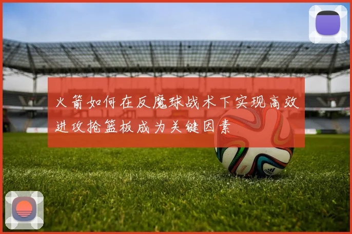 火箭如何在反魔球战术下实现高效进攻抢篮板成为关键因素