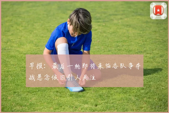 早报：最后一轮即将来临各队争夺战悬念依旧引人关注
