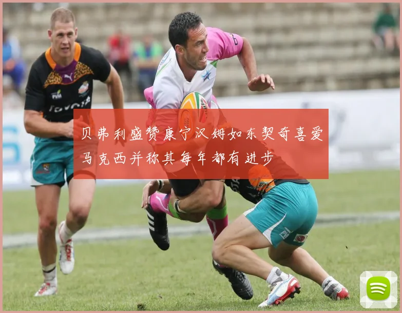 贝弗利盛赞康宁汉姆如东契奇喜爱马克西并称其每年都有进步