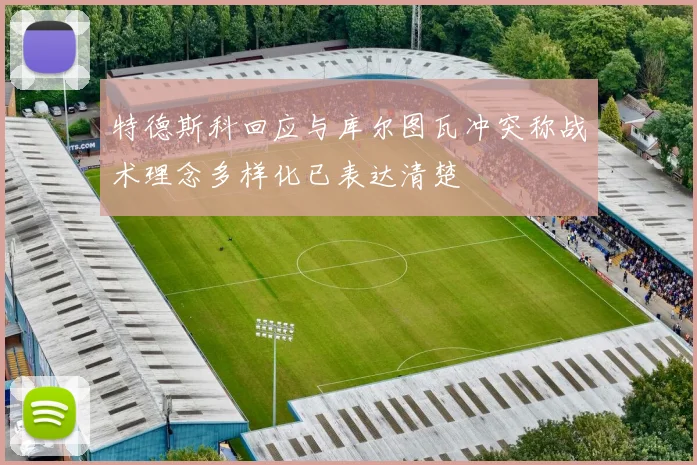 特德斯科回应与库尔图瓦冲突称战术理念多样化已表达清楚