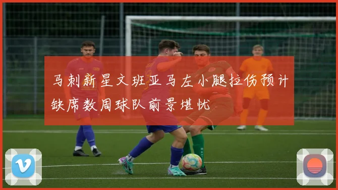 马刺新星文班亚马左小腿拉伤预计缺席数周球队前景堪忧