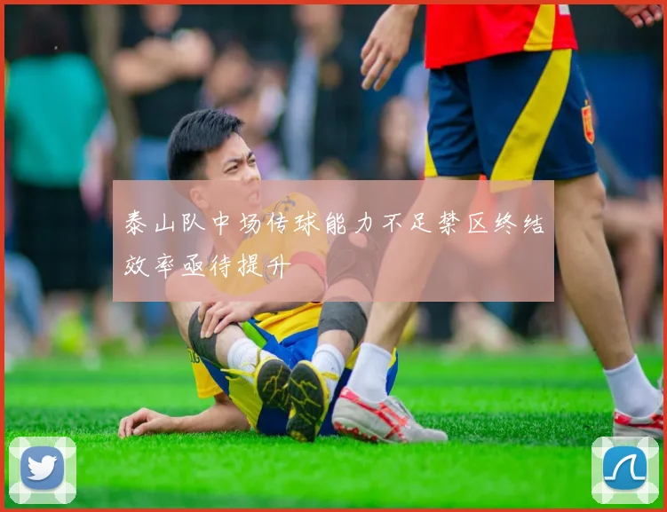 泰山队中场传球能力不足禁区终结效率亟待提升