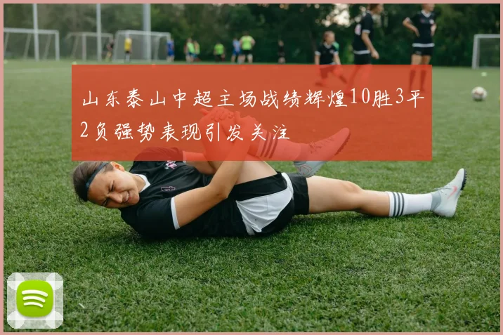 山东泰山中超主场战绩辉煌10胜3平2负强势表现引发关注