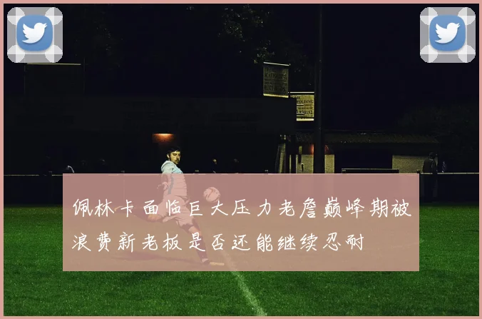佩林卡面临巨大压力老詹巅峰期被浪费新老板是否还能继续忍耐