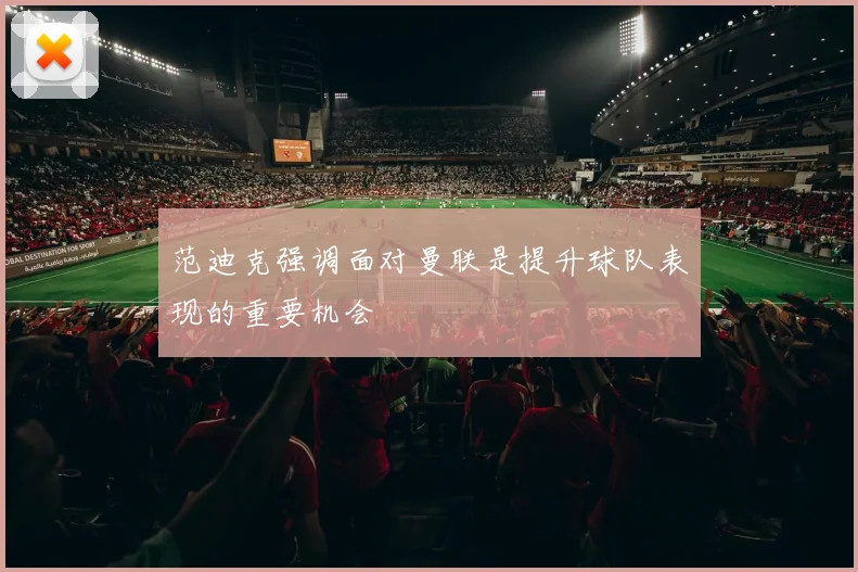 范迪克强调面对曼联是提升球队表现的重要机会