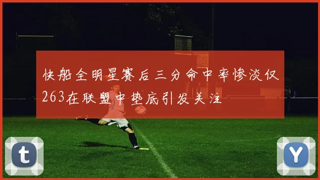 快船全明星赛后三分命中率惨淡仅263在联盟中垫底引发关注