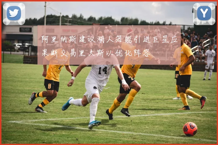 阿里纳斯建议湖人若能引进巨星应果断交易里夫斯以优化阵容