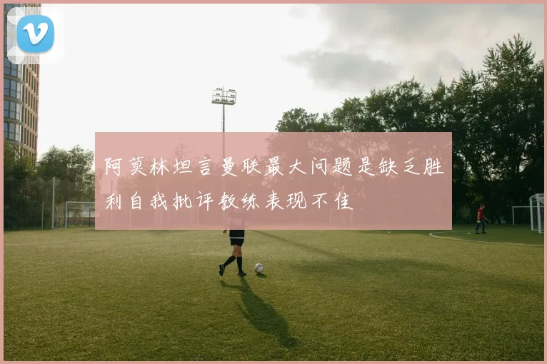 阿莫林坦言曼联最大问题是缺乏胜利自我批评教练表现不佳