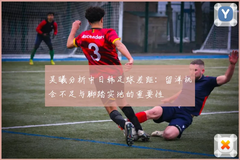 吴曦分析中日韩足球差距：留洋机会不足与脚踏实地的重要性
