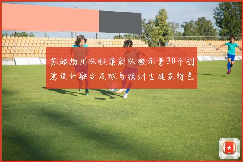 苏超扬州队征集新队徽元素30个创意设计融合足球与扬州古建筑特色