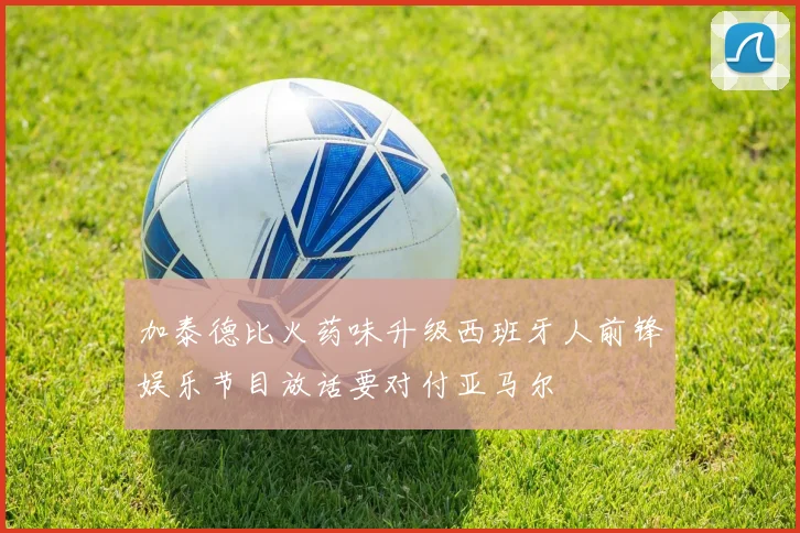加泰德比火药味升级西班牙人前锋娱乐节目放话要对付亚马尔