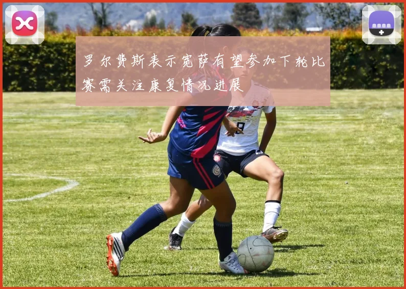 罗尔费斯表示宽萨有望参加下轮比赛需关注康复情况进展
