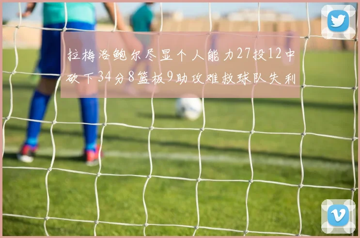 拉梅洛鲍尔尽显个人能力27投12中砍下34分8篮板9助攻难救球队失利