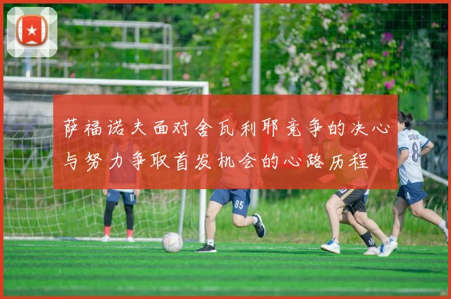萨福诺夫面对舍瓦利耶竞争的决心与努力争取首发机会的心路历程