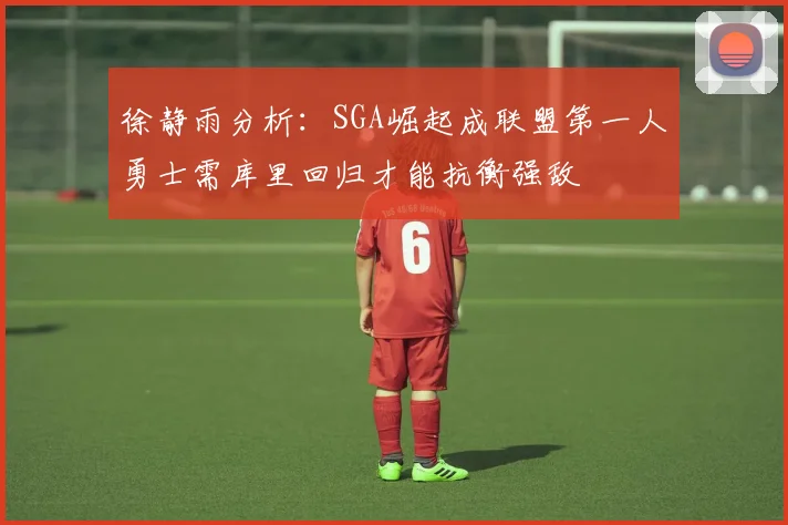 徐静雨分析：SGA崛起成联盟第一人勇士需库里回归才能抗衡强敌