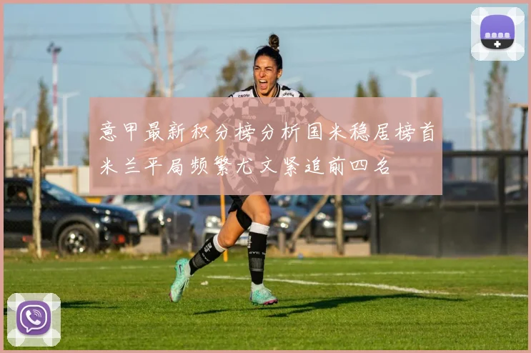 意甲最新积分榜分析国米稳居榜首米兰平局频繁尤文紧追前四名