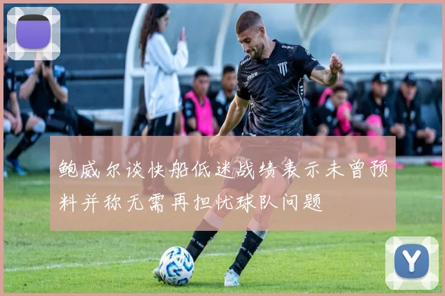 鲍威尔谈快船低迷战绩表示未曾预料并称无需再担忧球队问题