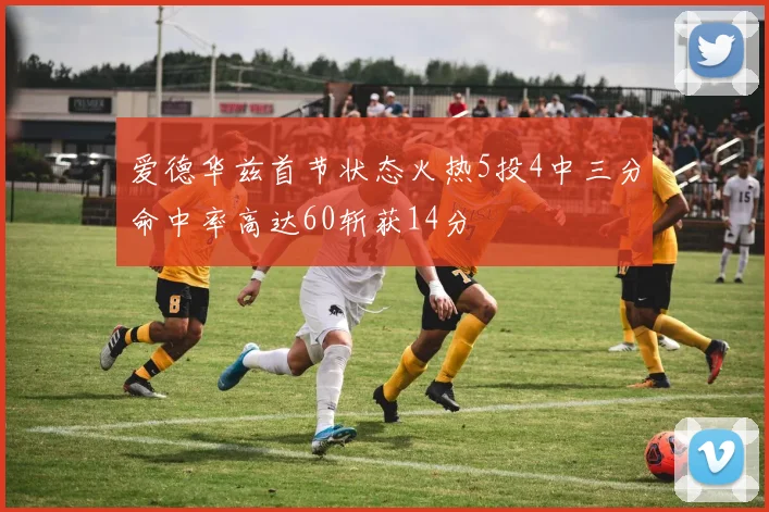 爱德华兹首节状态火热5投4中三分命中率高达60斩获14分