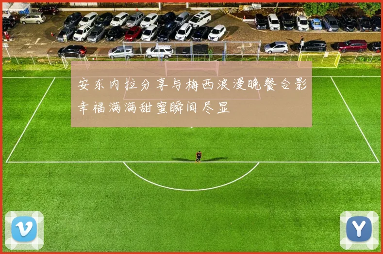 安东内拉分享与梅西浪漫晚餐合影幸福满满甜蜜瞬间尽显