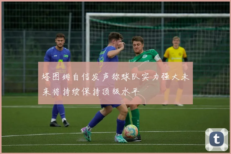 塔图姆自信发声称球队实力强大未来将持续保持顶级水平