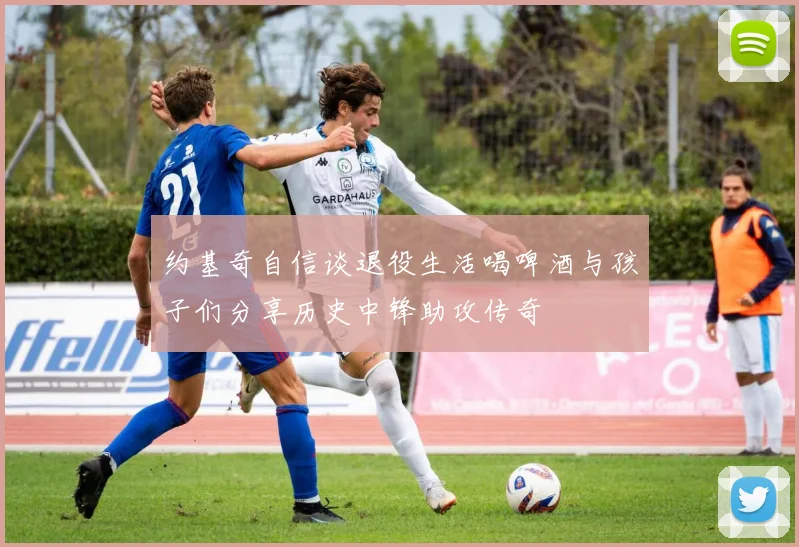 约基奇自信谈退役生活喝啤酒与孩子们分享历史中锋助攻传奇