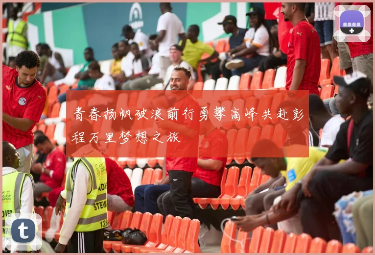 青春扬帆破浪前行勇攀高峰共赴彭程万里梦想之旅