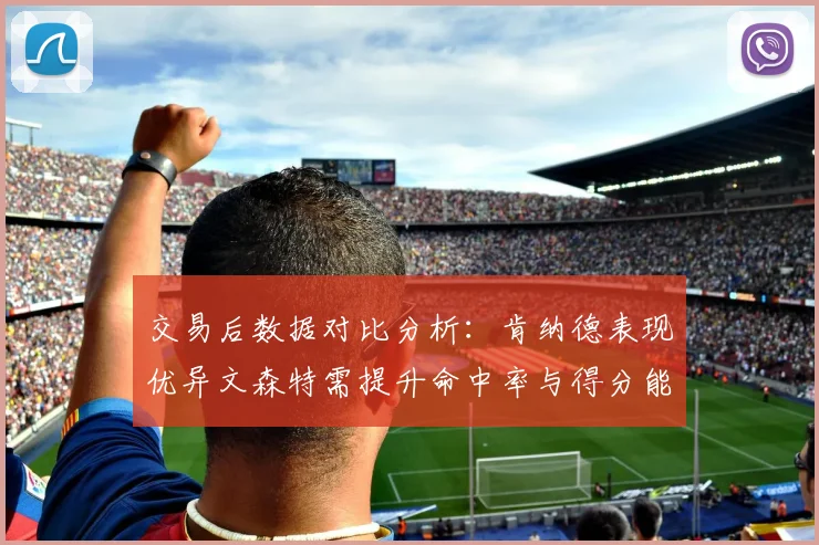 交易后数据对比分析：肯纳德表现优异文森特需提升命中率与得分能力