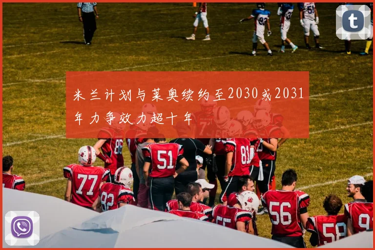 米兰计划与莱奥续约至2030或2031年力争效力超十年