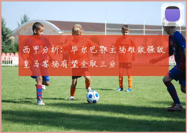 西甲分析：毕尔巴鄂主场难敌强敌皇马客场有望全取三分