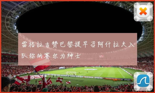 雷格拉吉赞巴黎提早召阿什拉夫入队称纳赛尔为绅士