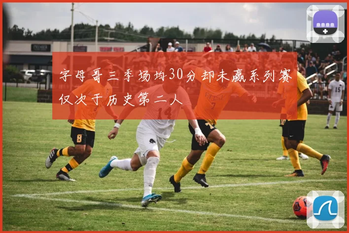 字母哥三季场均30分却未赢系列赛仅次于历史第二人