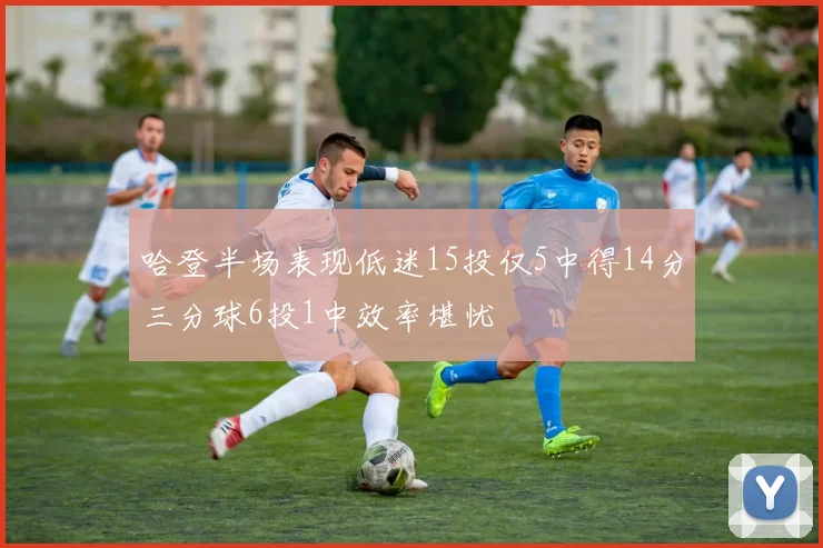 哈登半场表现低迷15投仅5中得14分三分球6投1中效率堪忧