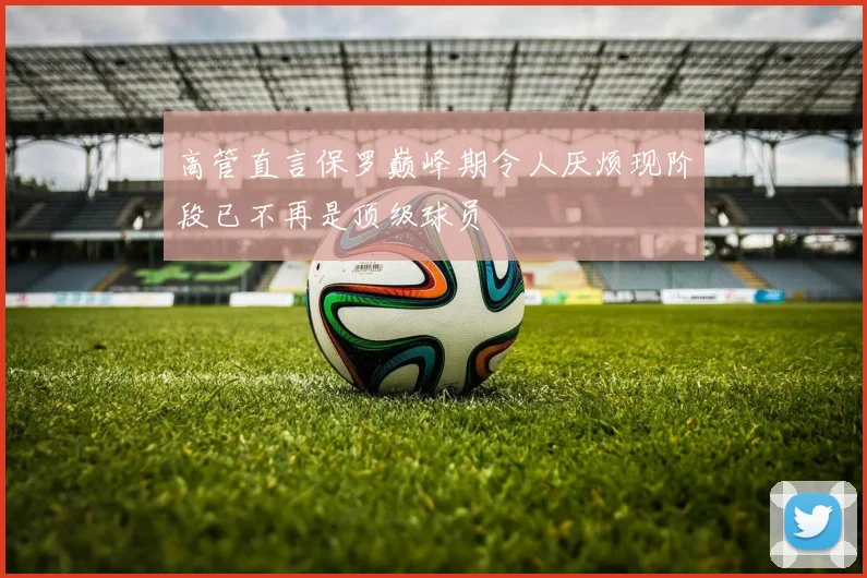 高管直言保罗巅峰期令人厌烦现阶段已不再是顶级球员