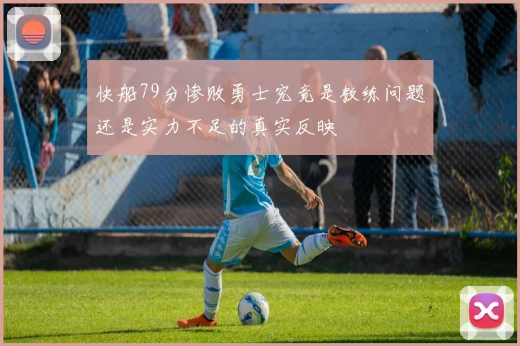快船79分惨败勇士究竟是教练问题还是实力不足的真实反映