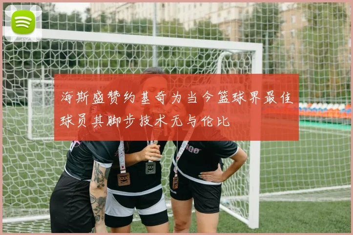 海斯盛赞约基奇为当今篮球界最佳球员其脚步技术无与伦比