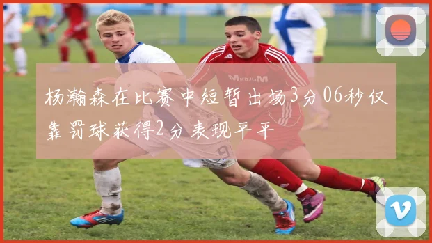 杨瀚森在比赛中短暂出场3分06秒仅靠罚球获得2分表现平平