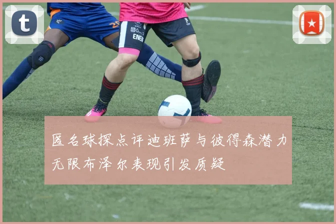 匿名球探点评迪班萨与彼得森潜力无限布泽尔表现引发质疑