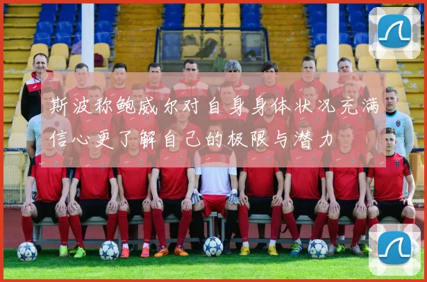 斯波称鲍威尔对自身身体状况充满信心更了解自己的极限与潜力