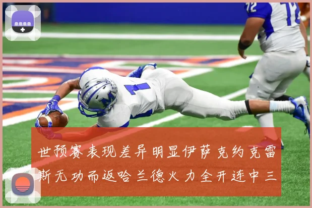 世预赛表现差异明显伊萨克约克雷斯无功而返哈兰德火力全开连中三元