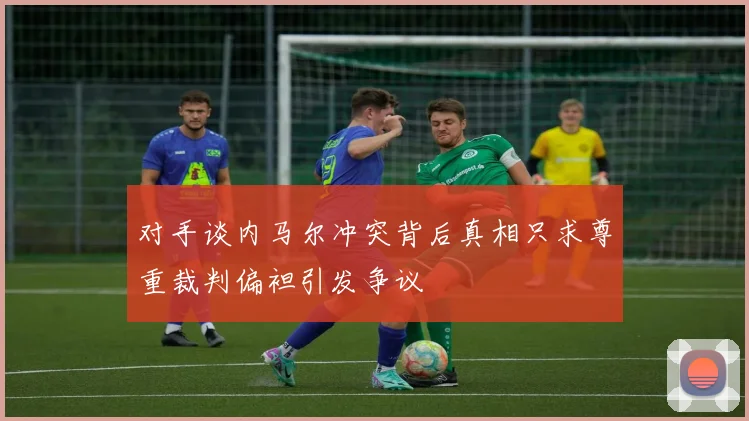 对手谈内马尔冲突背后真相只求尊重裁判偏袒引发争议