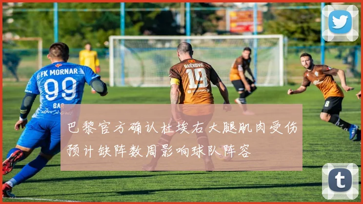 巴黎官方确认杜埃右大腿肌肉受伤预计缺阵数周影响球队阵容