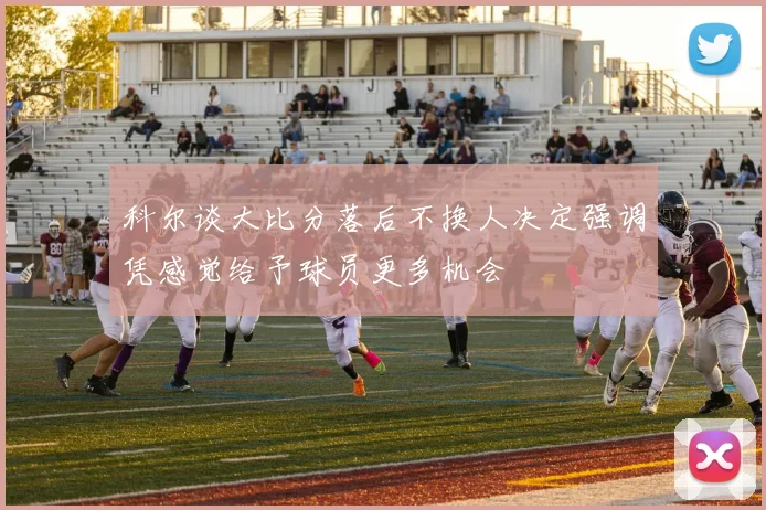 科尔谈大比分落后不换人决定强调凭感觉给予球员更多机会