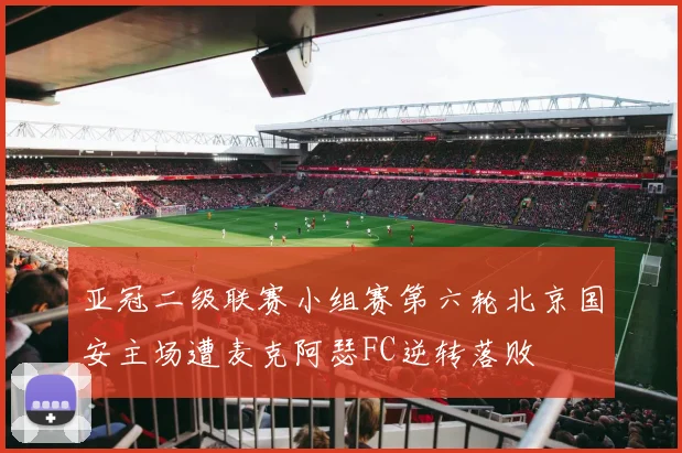 亚冠二级联赛小组赛第六轮北京国安主场遭麦克阿瑟FC逆转落败