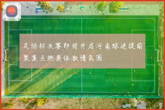 足协杯决赛即将开启河南球迷提前聚集点燃奥体激情氛围