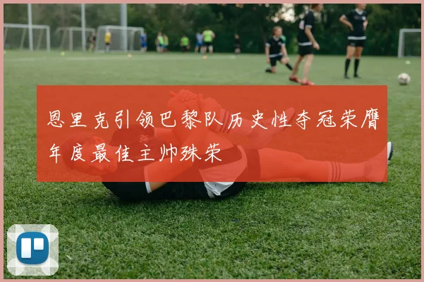 恩里克引领巴黎队历史性夺冠荣膺年度最佳主帅殊荣