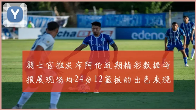 骑士官推发布阿伦近期精彩数据海报展现场均24分12篮板的出色表现